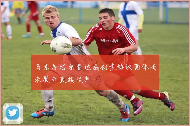 马竞与尤尔曼达成初步协议葡体尚未展开直接谈判